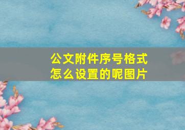 公文附件序号格式怎么设置的呢图片