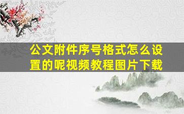 公文附件序号格式怎么设置的呢视频教程图片下载