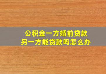 公积金一方婚前贷款另一方能贷款吗怎么办