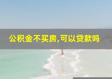 公积金不买房,可以贷款吗