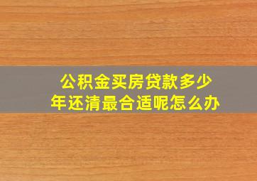 公积金买房贷款多少年还清最合适呢怎么办