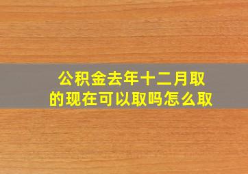 公积金去年十二月取的现在可以取吗怎么取