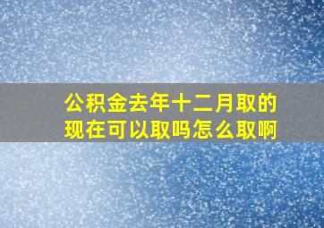 公积金去年十二月取的现在可以取吗怎么取啊