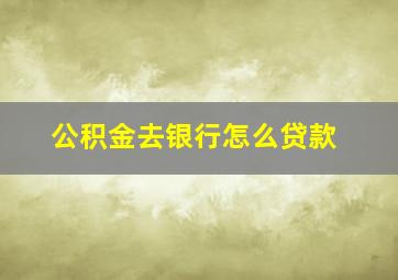 公积金去银行怎么贷款