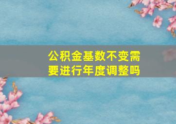 公积金基数不变需要进行年度调整吗