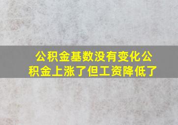 公积金基数没有变化公积金上涨了但工资降低了