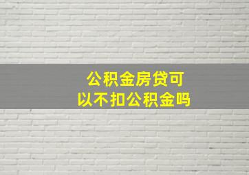 公积金房贷可以不扣公积金吗