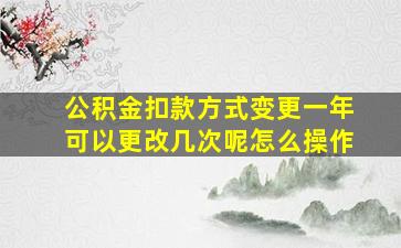 公积金扣款方式变更一年可以更改几次呢怎么操作