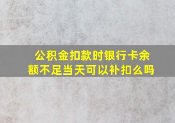 公积金扣款时银行卡余额不足当天可以补扣么吗