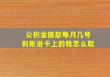 公积金提取每月几号到账进卡上的钱怎么取