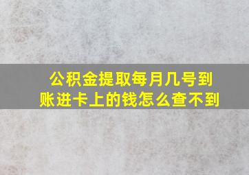 公积金提取每月几号到账进卡上的钱怎么查不到