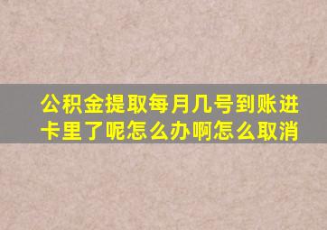 公积金提取每月几号到账进卡里了呢怎么办啊怎么取消