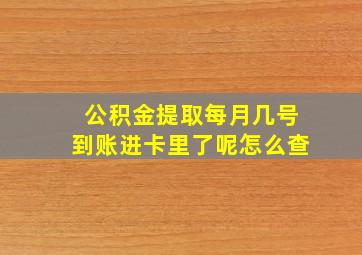 公积金提取每月几号到账进卡里了呢怎么查