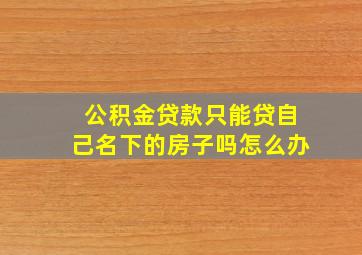 公积金贷款只能贷自己名下的房子吗怎么办