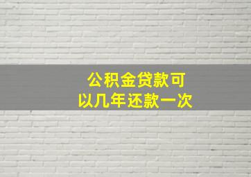 公积金贷款可以几年还款一次