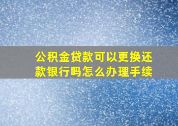 公积金贷款可以更换还款银行吗怎么办理手续