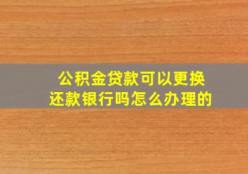 公积金贷款可以更换还款银行吗怎么办理的