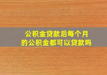 公积金贷款后每个月的公积金都可以贷款吗