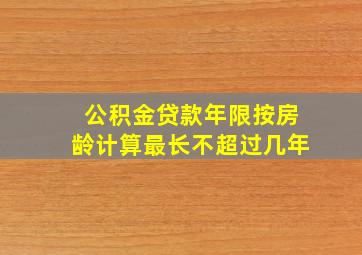 公积金贷款年限按房龄计算最长不超过几年