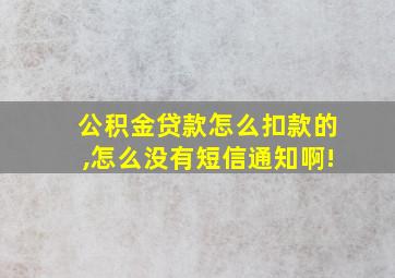 公积金贷款怎么扣款的,怎么没有短信通知啊!