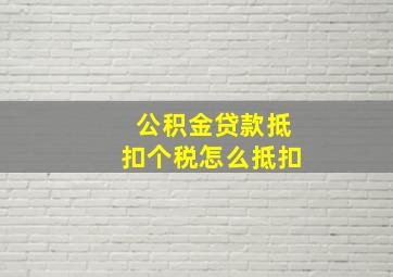 公积金贷款抵扣个税怎么抵扣