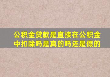 公积金贷款是直接在公积金中扣除吗是真的吗还是假的