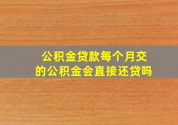 公积金贷款每个月交的公积金会直接还贷吗