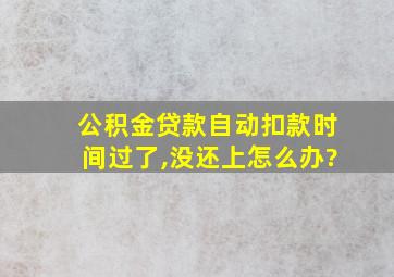 公积金贷款自动扣款时间过了,没还上怎么办?