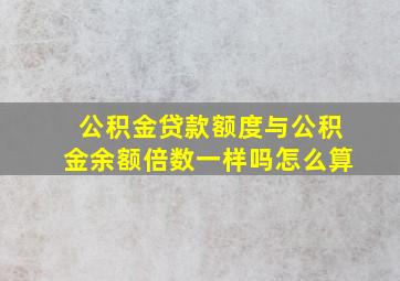 公积金贷款额度与公积金余额倍数一样吗怎么算