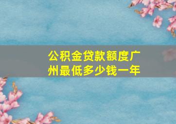 公积金贷款额度广州最低多少钱一年