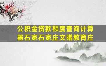 公积金贷款额度查询计算器石家石家庄文曦教育庄