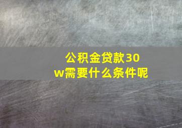 公积金贷款30w需要什么条件呢