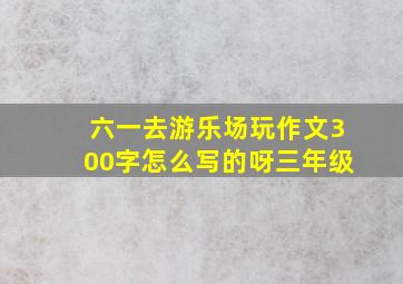 六一去游乐场玩作文300字怎么写的呀三年级