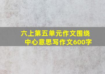 六上第五单元作文围绕中心意思写作文600字