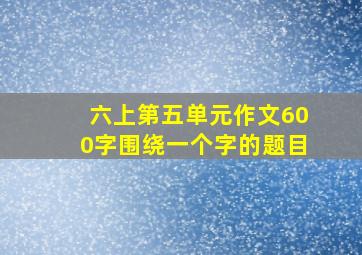 六上第五单元作文600字围绕一个字的题目