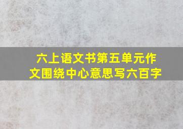 六上语文书第五单元作文围绕中心意思写六百字