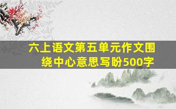 六上语文第五单元作文围绕中心意思写盼500字