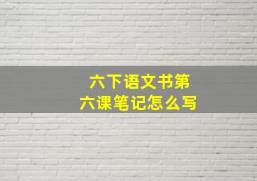 六下语文书第六课笔记怎么写