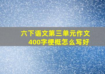 六下语文第三单元作文400字梗概怎么写好