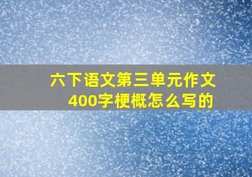 六下语文第三单元作文400字梗概怎么写的