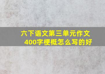 六下语文第三单元作文400字梗概怎么写的好