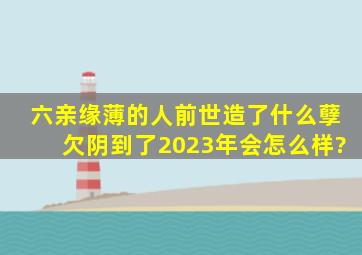 六亲缘薄的人前世造了什么孽欠阴到了2023年会怎么样?