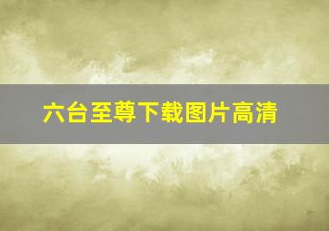 六台至尊下载图片高清