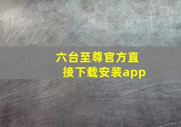 六台至尊官方直接下载安装app