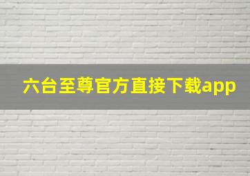 六台至尊官方直接下载app