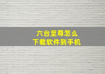 六台至尊怎么下载软件到手机