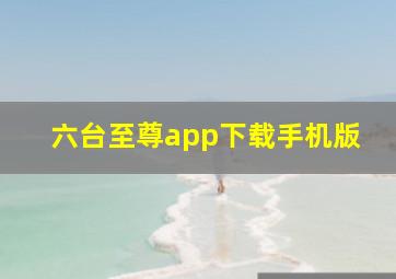 六台至尊app下载手机版