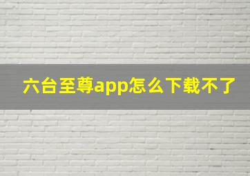 六台至尊app怎么下载不了