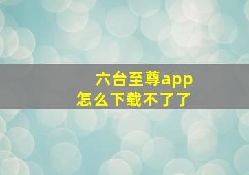 六台至尊app怎么下载不了了