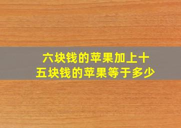 六块钱的苹果加上十五块钱的苹果等于多少